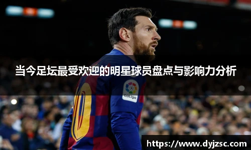 当今足坛最受欢迎的明星球员盘点与影响力分析