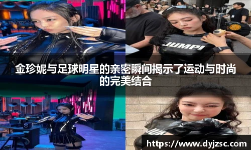金珍妮与足球明星的亲密瞬间揭示了运动与时尚的完美结合