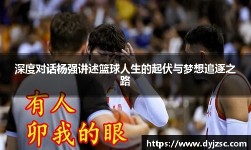 深度对话杨强讲述篮球人生的起伏与梦想追逐之路