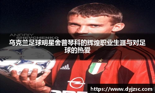 乌克兰足球明星舍普琴科的辉煌职业生涯与对足球的热爱