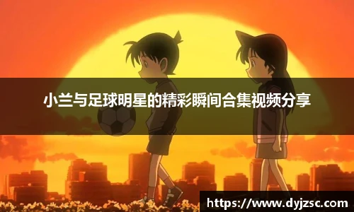 小兰与足球明星的精彩瞬间合集视频分享