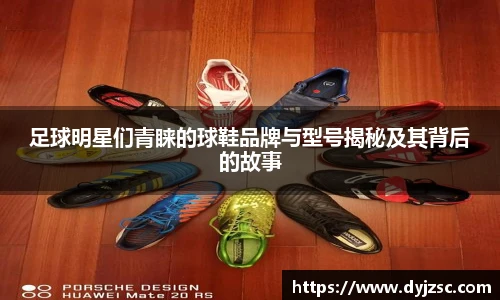 足球明星们青睐的球鞋品牌与型号揭秘及其背后的故事
